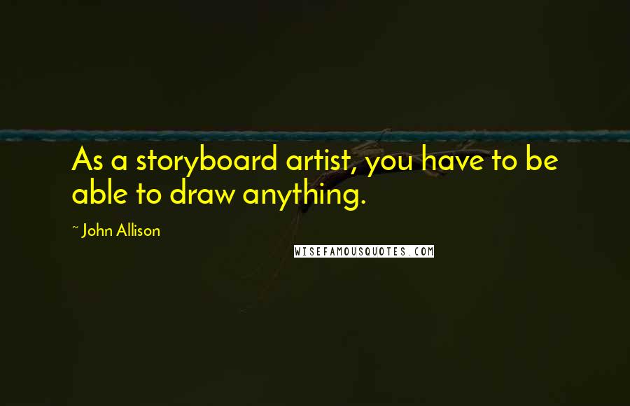 John Allison Quotes: As a storyboard artist, you have to be able to draw anything.