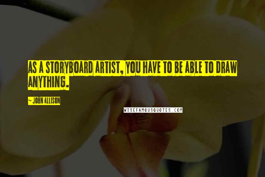 John Allison Quotes: As a storyboard artist, you have to be able to draw anything.