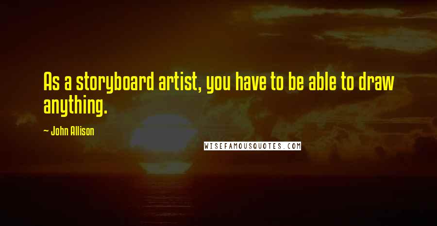 John Allison Quotes: As a storyboard artist, you have to be able to draw anything.