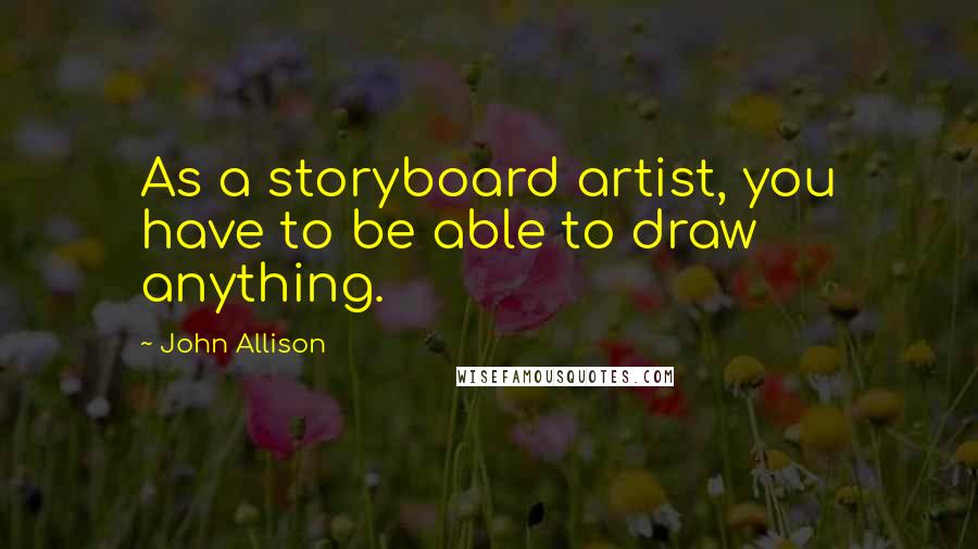 John Allison Quotes: As a storyboard artist, you have to be able to draw anything.