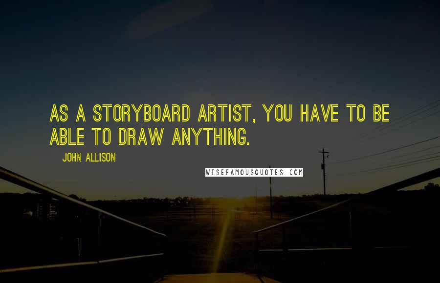 John Allison Quotes: As a storyboard artist, you have to be able to draw anything.