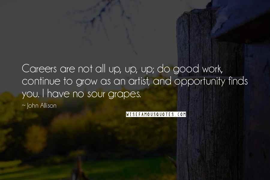 John Allison Quotes: Careers are not all up, up, up; do good work, continue to grow as an artist, and opportunity finds you. I have no sour grapes.