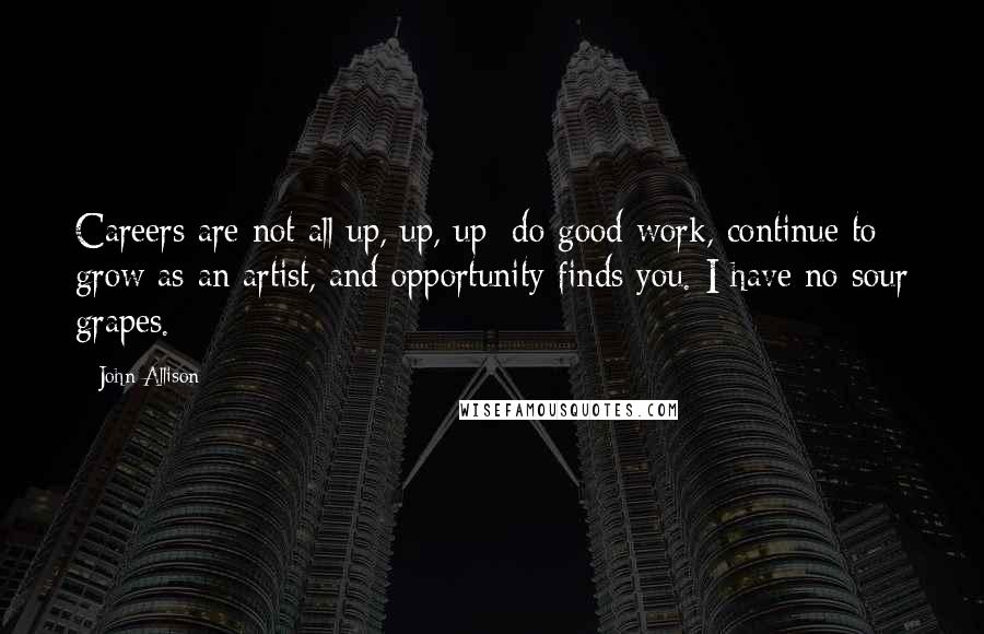 John Allison Quotes: Careers are not all up, up, up; do good work, continue to grow as an artist, and opportunity finds you. I have no sour grapes.