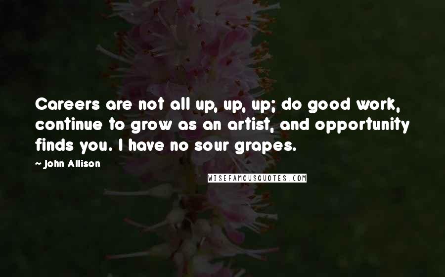 John Allison Quotes: Careers are not all up, up, up; do good work, continue to grow as an artist, and opportunity finds you. I have no sour grapes.