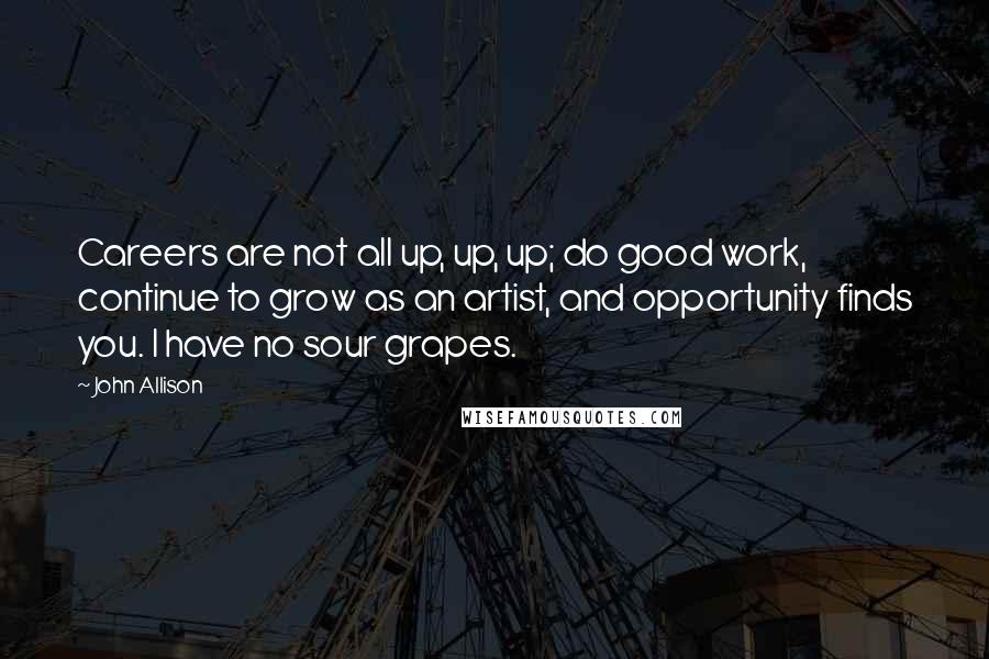 John Allison Quotes: Careers are not all up, up, up; do good work, continue to grow as an artist, and opportunity finds you. I have no sour grapes.