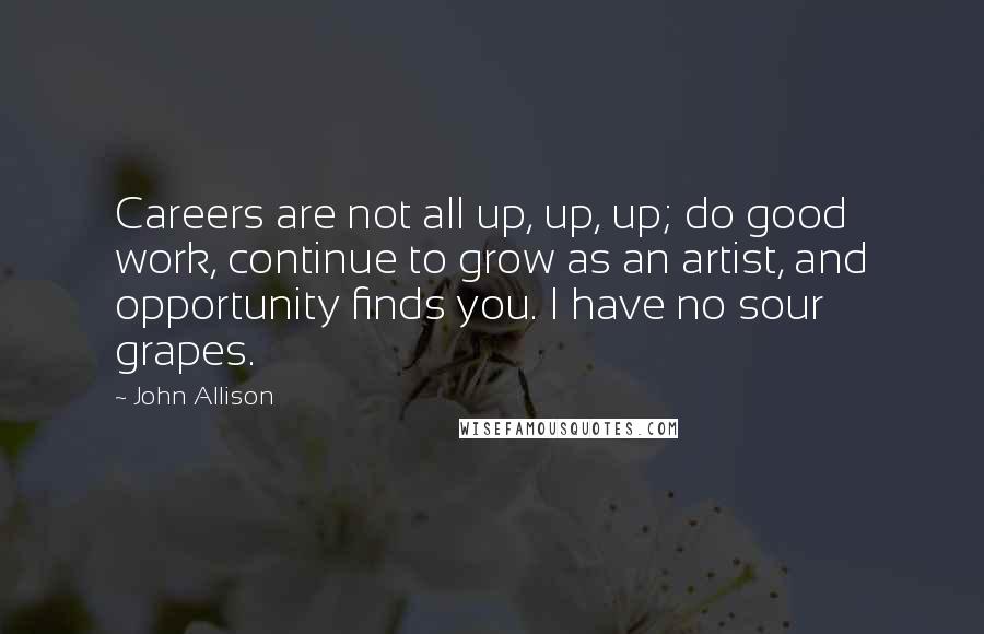 John Allison Quotes: Careers are not all up, up, up; do good work, continue to grow as an artist, and opportunity finds you. I have no sour grapes.