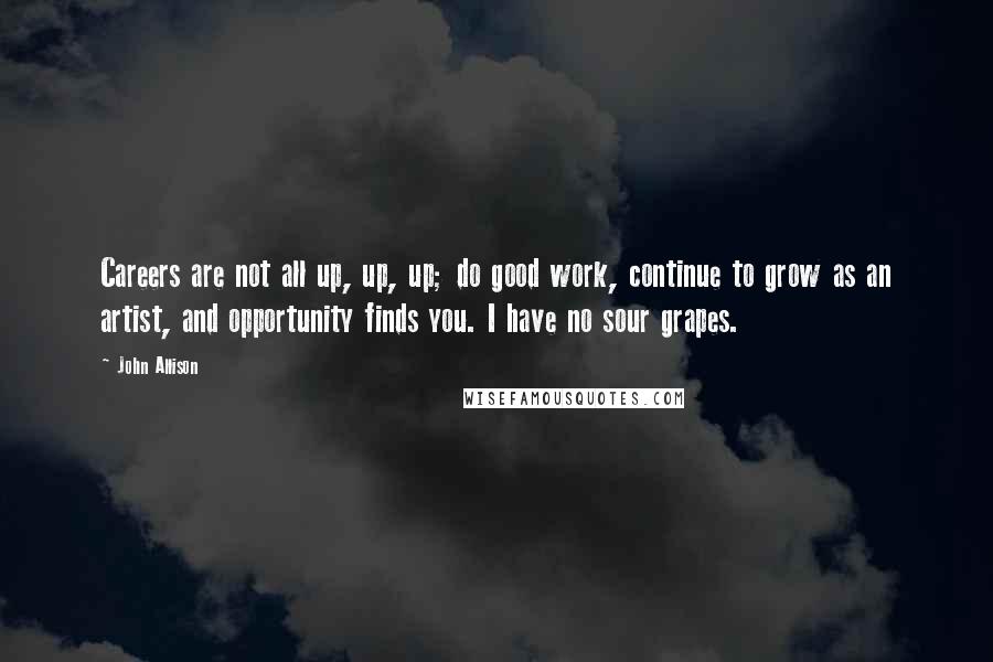 John Allison Quotes: Careers are not all up, up, up; do good work, continue to grow as an artist, and opportunity finds you. I have no sour grapes.