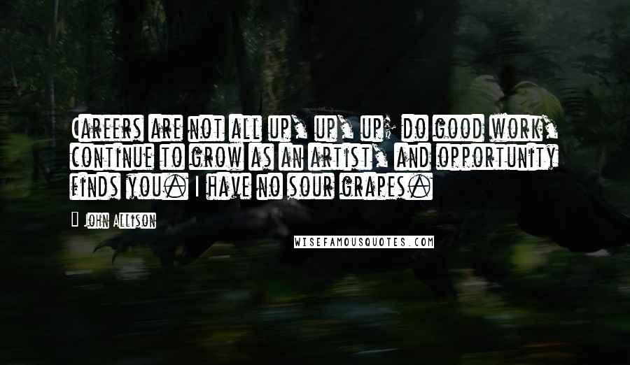 John Allison Quotes: Careers are not all up, up, up; do good work, continue to grow as an artist, and opportunity finds you. I have no sour grapes.