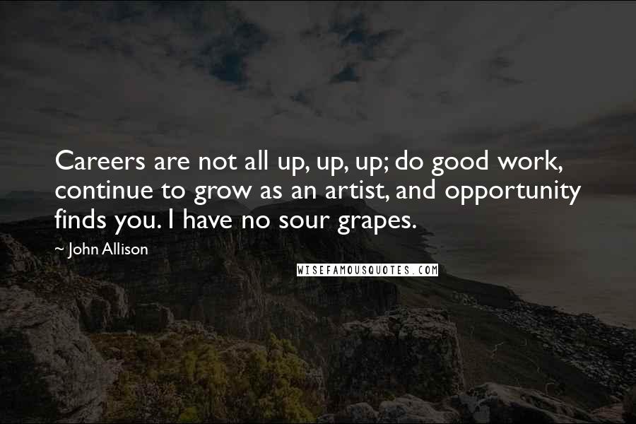 John Allison Quotes: Careers are not all up, up, up; do good work, continue to grow as an artist, and opportunity finds you. I have no sour grapes.