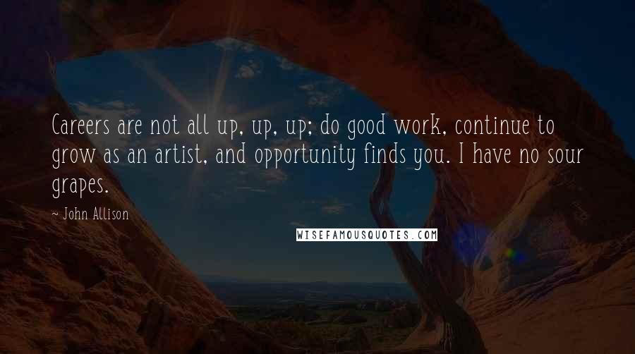 John Allison Quotes: Careers are not all up, up, up; do good work, continue to grow as an artist, and opportunity finds you. I have no sour grapes.