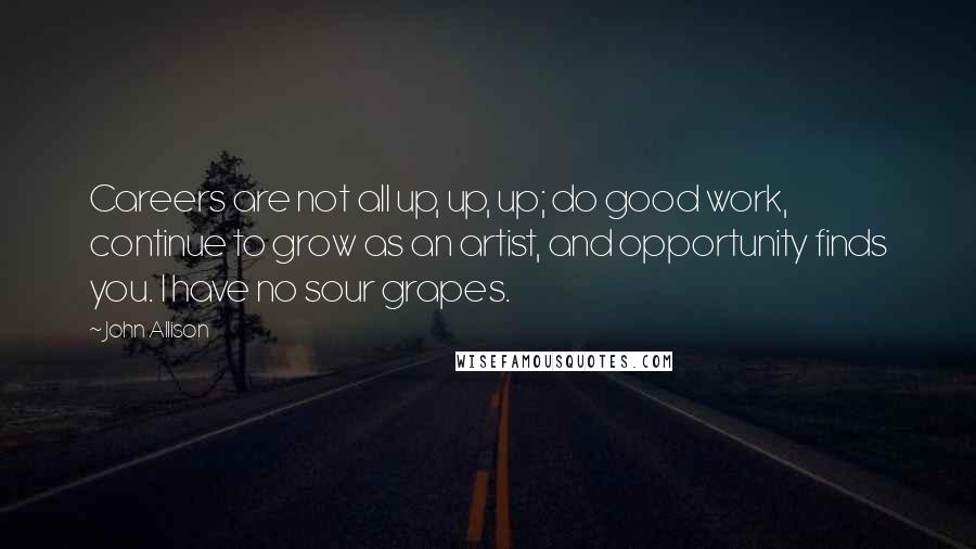 John Allison Quotes: Careers are not all up, up, up; do good work, continue to grow as an artist, and opportunity finds you. I have no sour grapes.