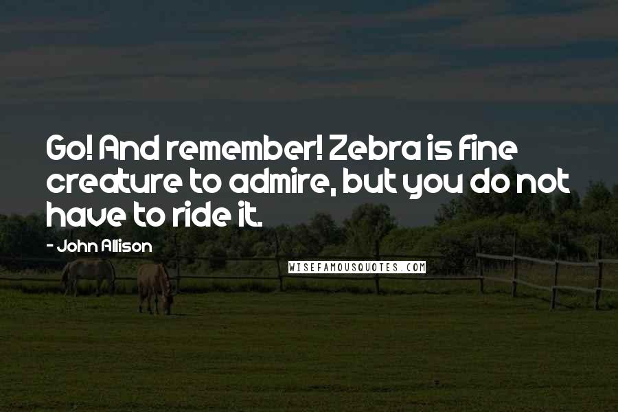 John Allison Quotes: Go! And remember! Zebra is fine creature to admire, but you do not have to ride it.