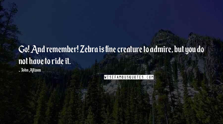 John Allison Quotes: Go! And remember! Zebra is fine creature to admire, but you do not have to ride it.