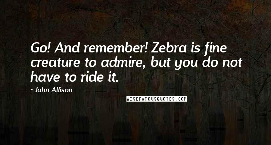 John Allison Quotes: Go! And remember! Zebra is fine creature to admire, but you do not have to ride it.
