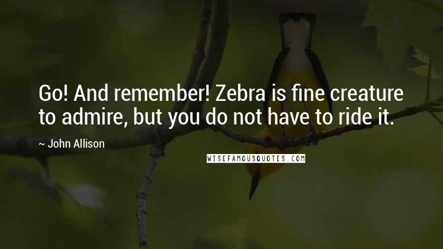 John Allison Quotes: Go! And remember! Zebra is fine creature to admire, but you do not have to ride it.