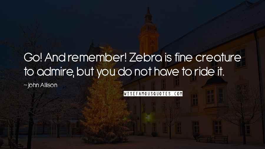 John Allison Quotes: Go! And remember! Zebra is fine creature to admire, but you do not have to ride it.