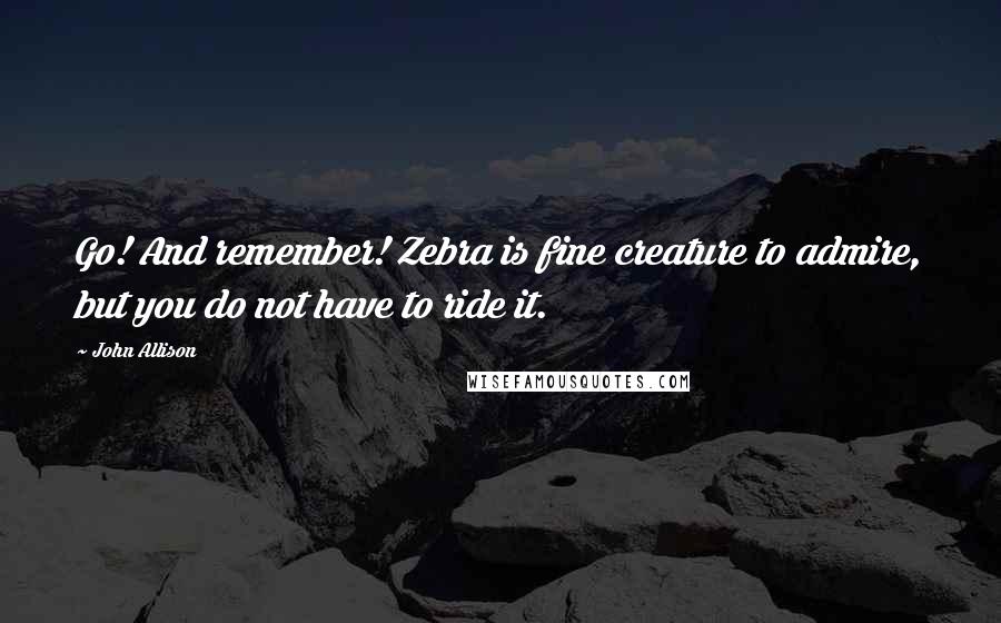 John Allison Quotes: Go! And remember! Zebra is fine creature to admire, but you do not have to ride it.