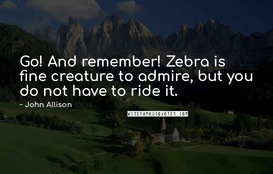 John Allison Quotes: Go! And remember! Zebra is fine creature to admire, but you do not have to ride it.