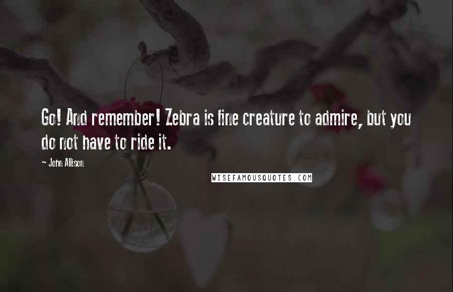 John Allison Quotes: Go! And remember! Zebra is fine creature to admire, but you do not have to ride it.