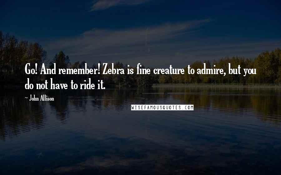 John Allison Quotes: Go! And remember! Zebra is fine creature to admire, but you do not have to ride it.