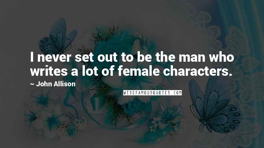 John Allison Quotes: I never set out to be the man who writes a lot of female characters.