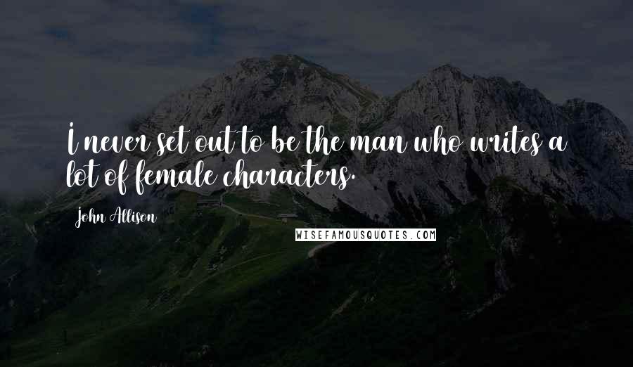John Allison Quotes: I never set out to be the man who writes a lot of female characters.