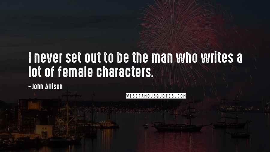 John Allison Quotes: I never set out to be the man who writes a lot of female characters.