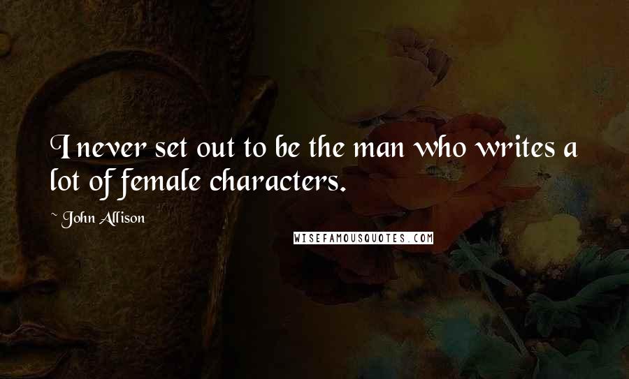 John Allison Quotes: I never set out to be the man who writes a lot of female characters.