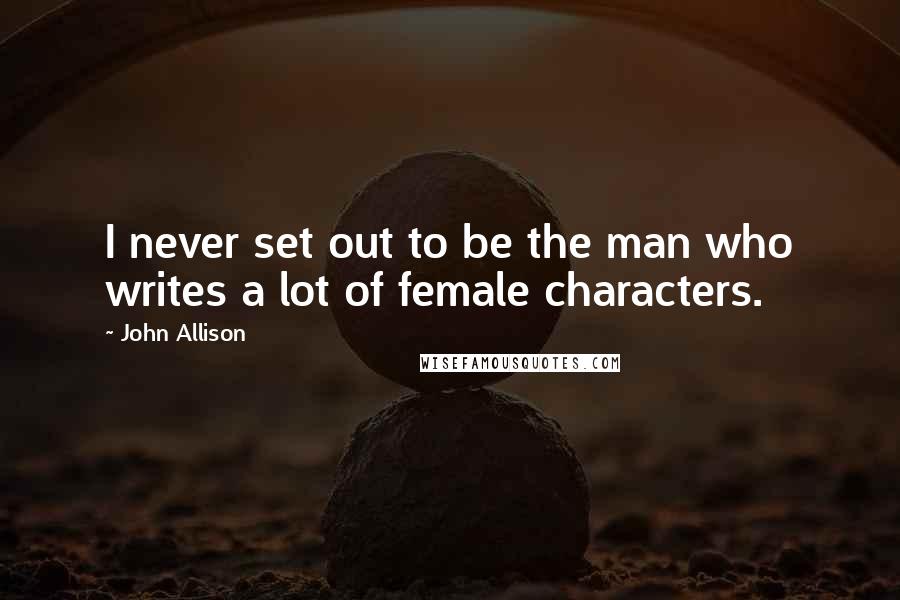 John Allison Quotes: I never set out to be the man who writes a lot of female characters.