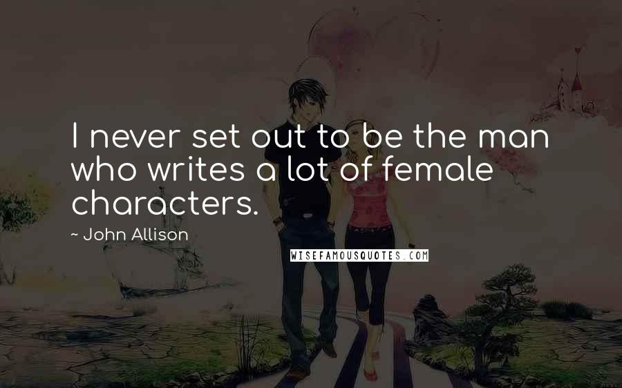 John Allison Quotes: I never set out to be the man who writes a lot of female characters.