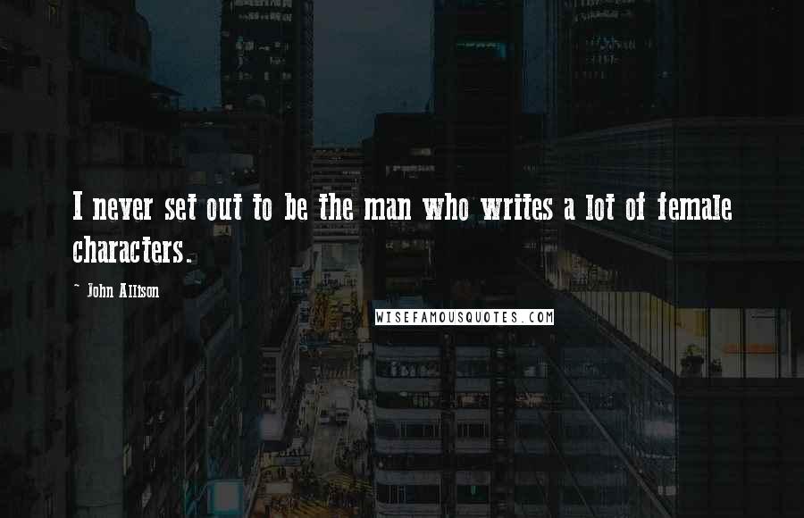 John Allison Quotes: I never set out to be the man who writes a lot of female characters.