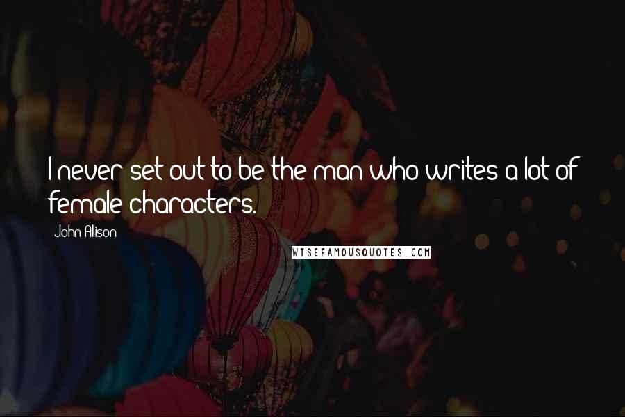 John Allison Quotes: I never set out to be the man who writes a lot of female characters.