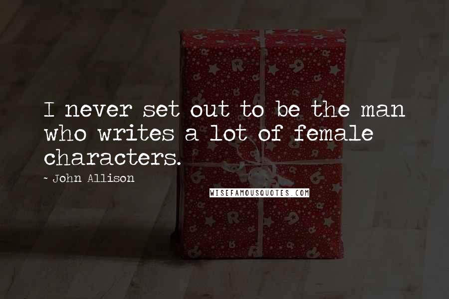 John Allison Quotes: I never set out to be the man who writes a lot of female characters.