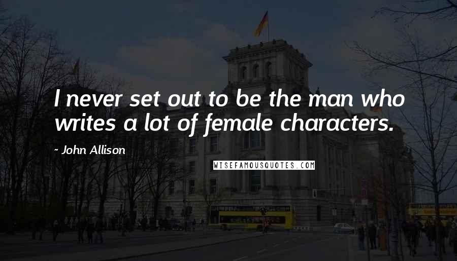 John Allison Quotes: I never set out to be the man who writes a lot of female characters.