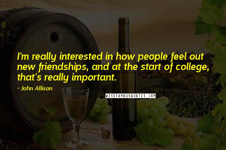 John Allison Quotes: I'm really interested in how people feel out new friendships, and at the start of college, that's really important.