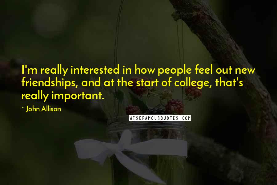 John Allison Quotes: I'm really interested in how people feel out new friendships, and at the start of college, that's really important.