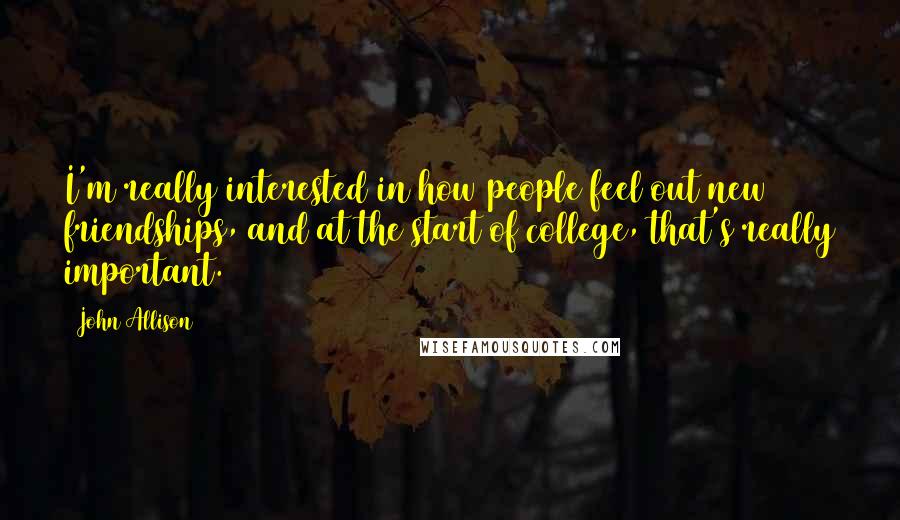 John Allison Quotes: I'm really interested in how people feel out new friendships, and at the start of college, that's really important.