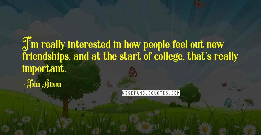John Allison Quotes: I'm really interested in how people feel out new friendships, and at the start of college, that's really important.