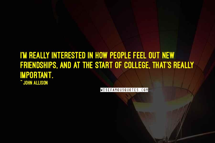 John Allison Quotes: I'm really interested in how people feel out new friendships, and at the start of college, that's really important.