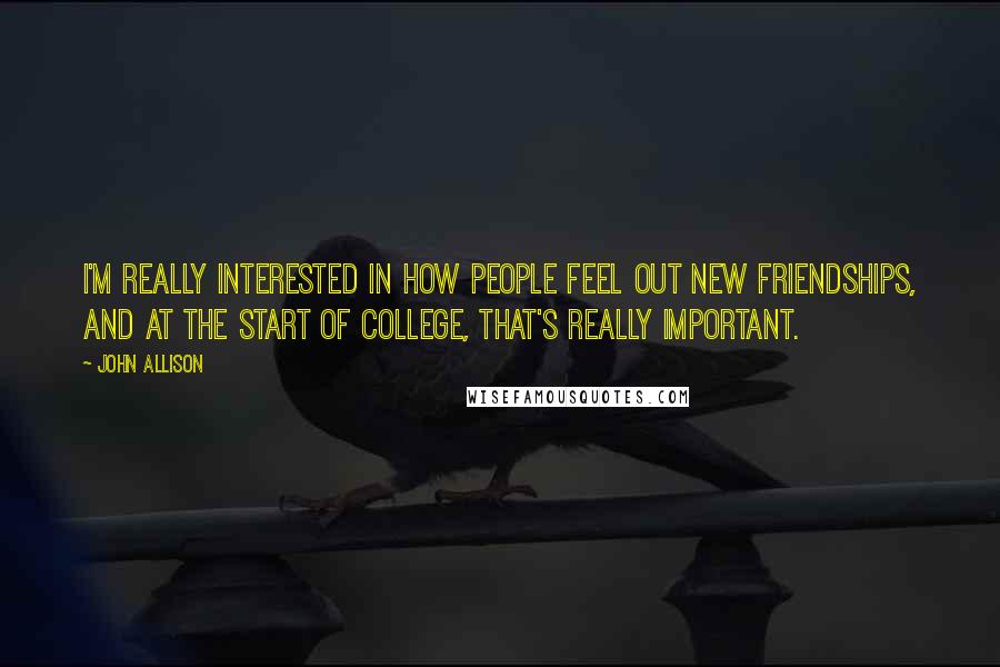 John Allison Quotes: I'm really interested in how people feel out new friendships, and at the start of college, that's really important.