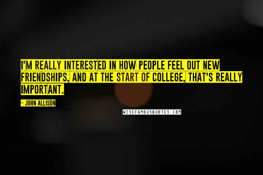 John Allison Quotes: I'm really interested in how people feel out new friendships, and at the start of college, that's really important.