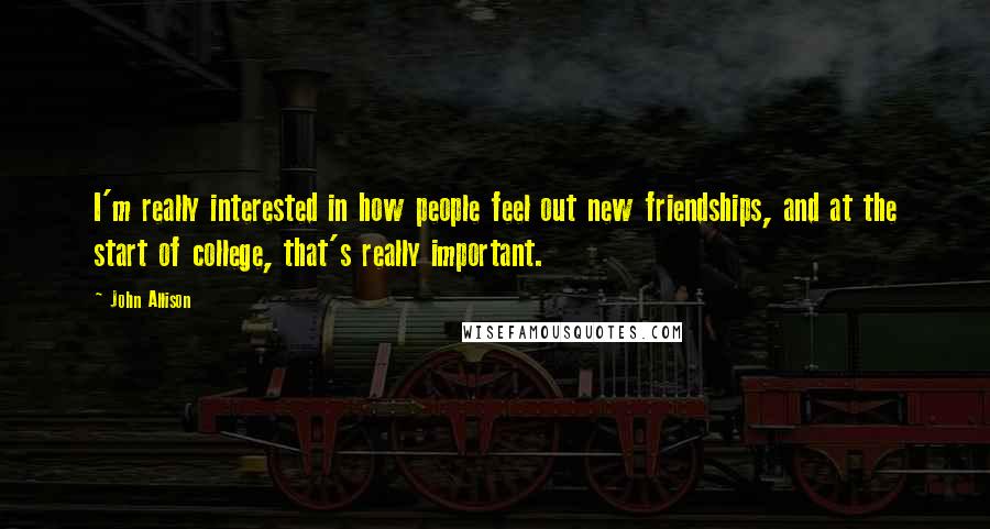 John Allison Quotes: I'm really interested in how people feel out new friendships, and at the start of college, that's really important.