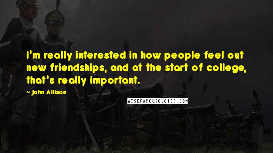 John Allison Quotes: I'm really interested in how people feel out new friendships, and at the start of college, that's really important.