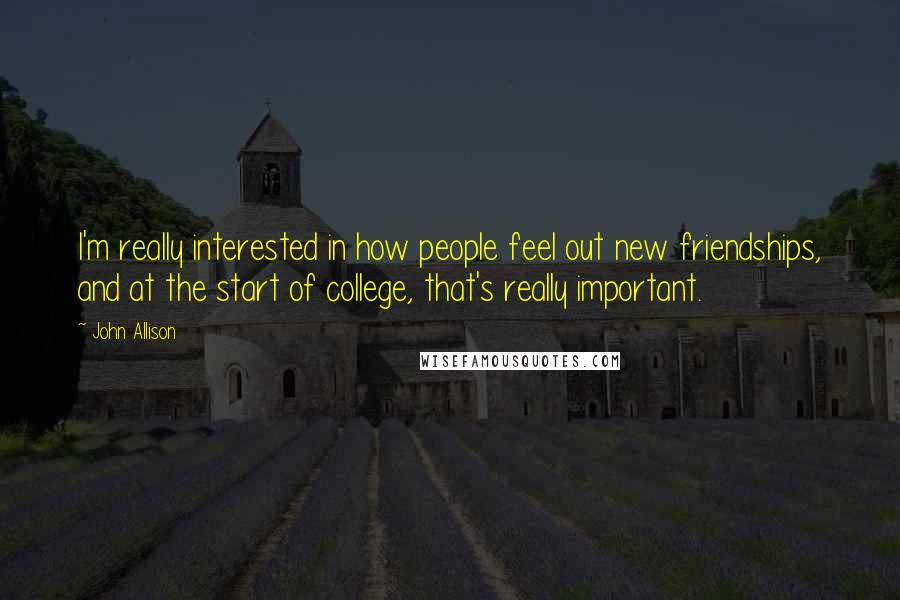 John Allison Quotes: I'm really interested in how people feel out new friendships, and at the start of college, that's really important.