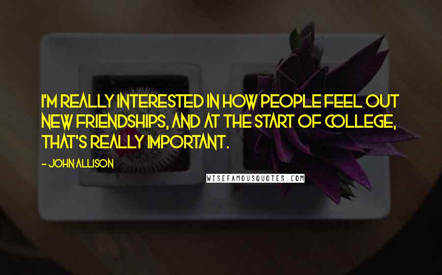 John Allison Quotes: I'm really interested in how people feel out new friendships, and at the start of college, that's really important.