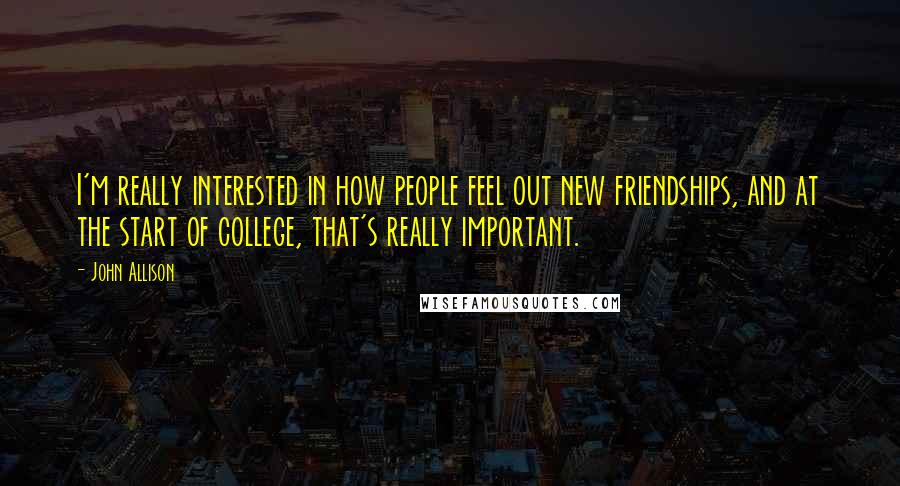 John Allison Quotes: I'm really interested in how people feel out new friendships, and at the start of college, that's really important.
