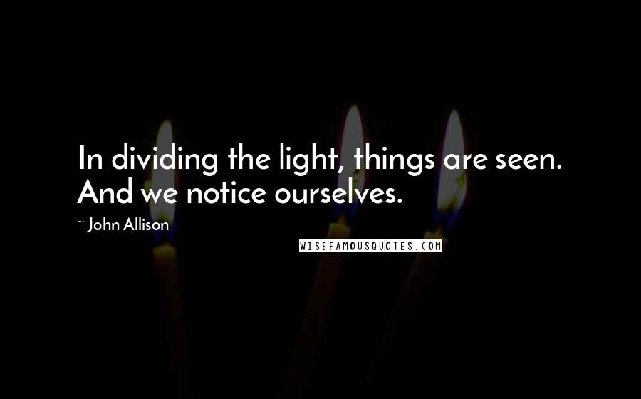 John Allison Quotes: In dividing the light, things are seen. And we notice ourselves.