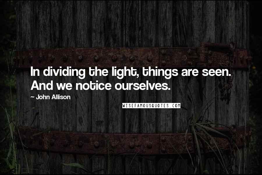 John Allison Quotes: In dividing the light, things are seen. And we notice ourselves.
