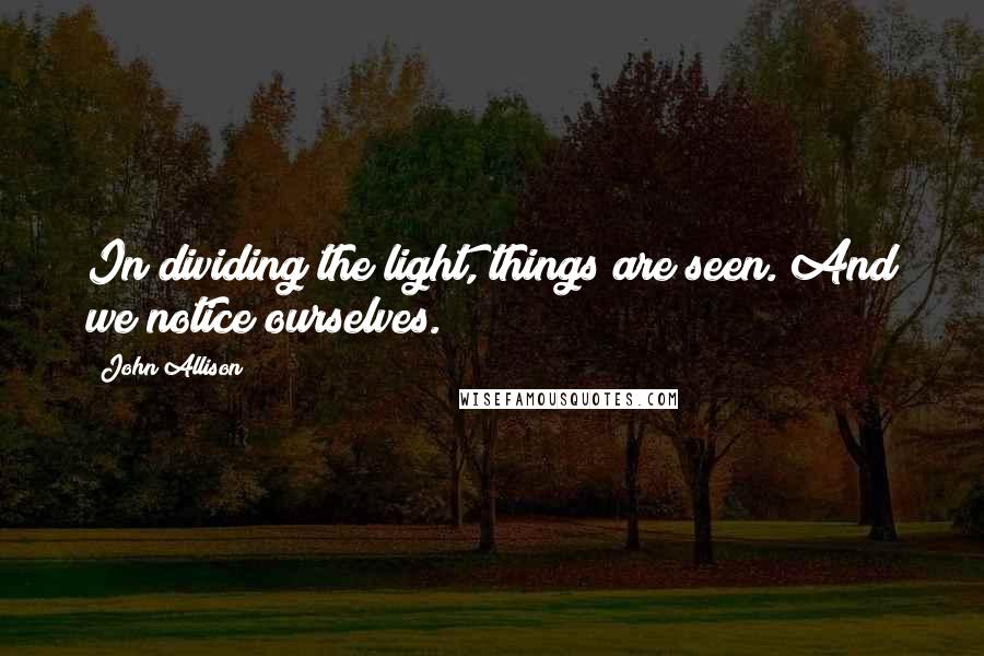 John Allison Quotes: In dividing the light, things are seen. And we notice ourselves.