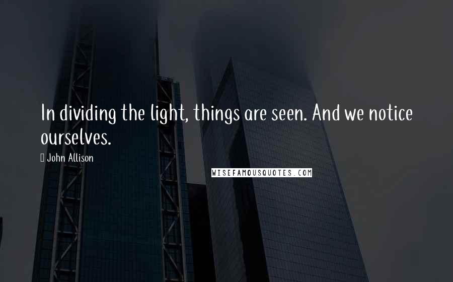 John Allison Quotes: In dividing the light, things are seen. And we notice ourselves.